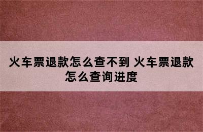 火车票退款怎么查不到 火车票退款怎么查询进度